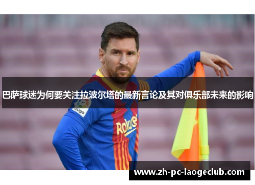 巴萨球迷为何要关注拉波尔塔的最新言论及其对俱乐部未来的影响