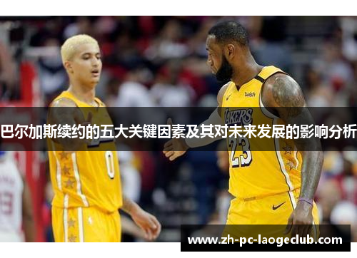 巴尔加斯续约的五大关键因素及其对未来发展的影响分析