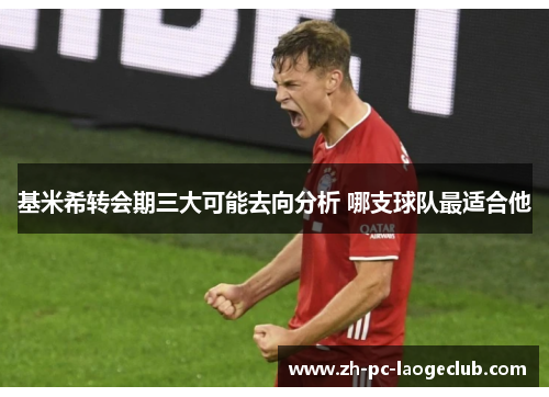 基米希转会期三大可能去向分析 哪支球队最适合他