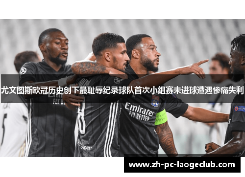 尤文图斯欧冠历史创下最耻辱纪录球队首次小组赛未进球遭遇惨痛失利