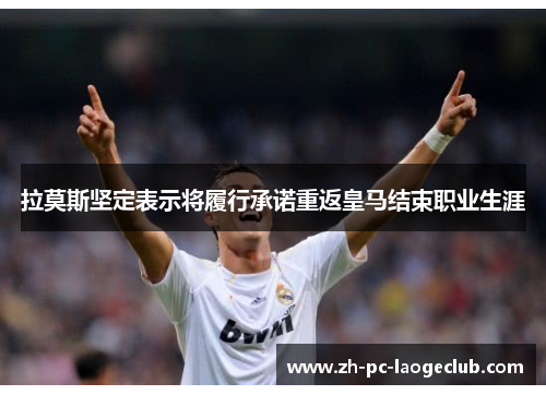 拉莫斯坚定表示将履行承诺重返皇马结束职业生涯