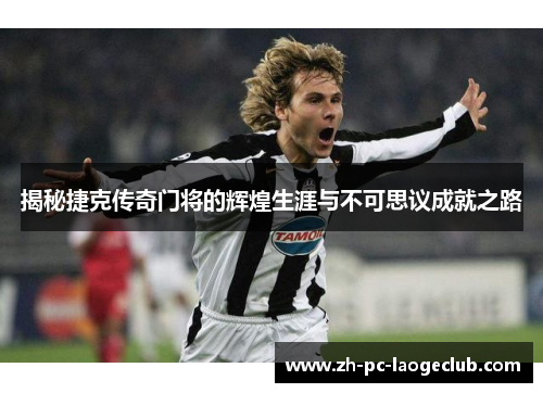 揭秘捷克传奇门将的辉煌生涯与不可思议成就之路