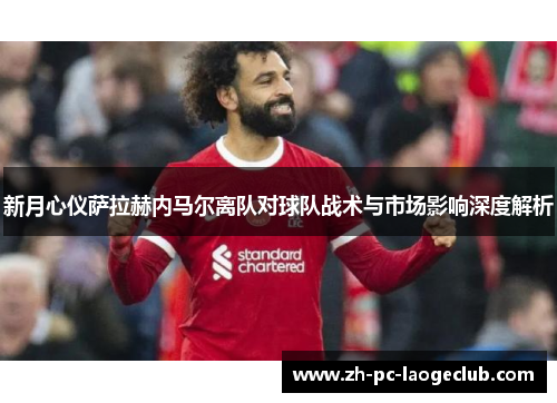 新月心仪萨拉赫内马尔离队对球队战术与市场影响深度解析
