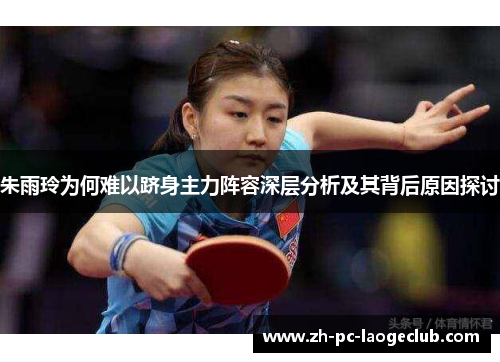 朱雨玲为何难以跻身主力阵容深层分析及其背后原因探讨