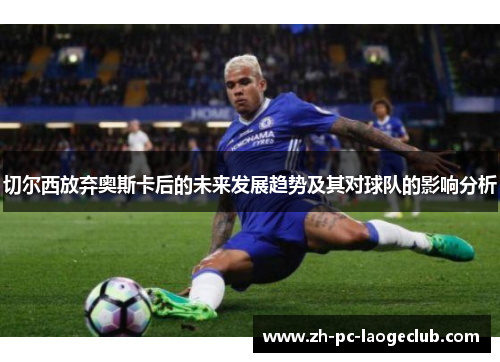 切尔西放弃奥斯卡后的未来发展趋势及其对球队的影响分析