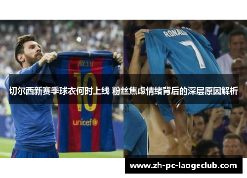 切尔西新赛季球衣何时上线 粉丝焦虑情绪背后的深层原因解析