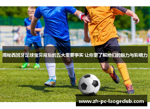 揭秘西班牙足球宝贝背后的五大重要事实 让你更了解她们的魅力与影响力