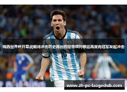 梅西世界杯开幕战期待冲击历史再创辉煌带领阿根廷再度向冠军发起冲击