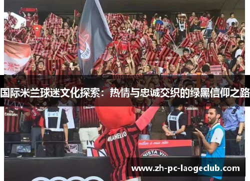 国际米兰球迷文化探索：热情与忠诚交织的绿黑信仰之路