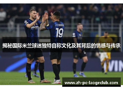 揭秘国际米兰球迷独特自称文化及其背后的情感与传承