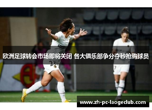 欧洲足球转会市场即将关闭 各大俱乐部争分夺秒抢购球员