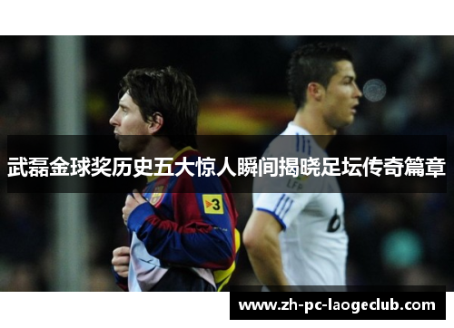 武磊金球奖历史五大惊人瞬间揭晓足坛传奇篇章