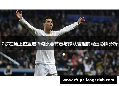 C罗在场上位置选择对比赛节奏与球队表现的深远影响分析