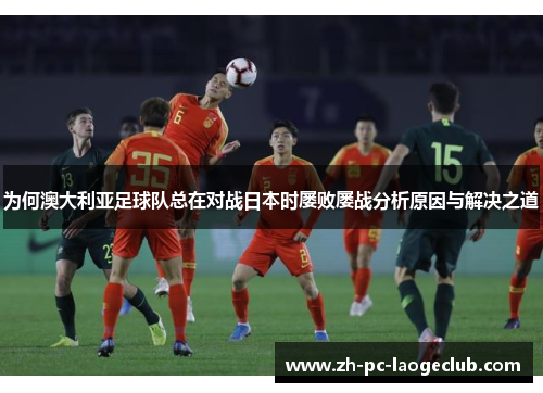 为何澳大利亚足球队总在对战日本时屡败屡战分析原因与解决之道
