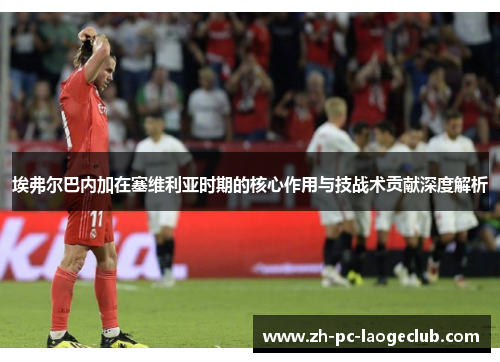 埃弗尔巴内加在塞维利亚时期的核心作用与技战术贡献深度解析