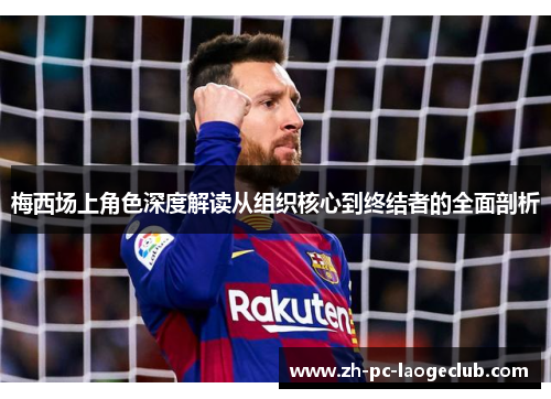 梅西场上角色深度解读从组织核心到终结者的全面剖析