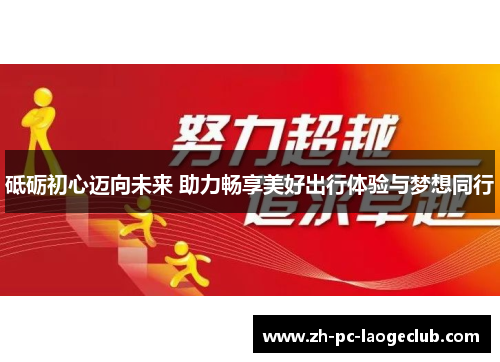 砥砺初心迈向未来 助力畅享美好出行体验与梦想同行