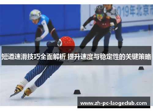 短道速滑技巧全面解析 提升速度与稳定性的关键策略