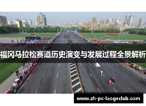 福冈马拉松赛道历史演变与发展过程全景解析