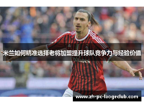 米兰如何精准选择老将加盟提升球队竞争力与经验价值