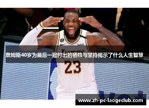 詹姆斯40岁为最后一冠付出的牺牲与坚持揭示了什么人生智慧
