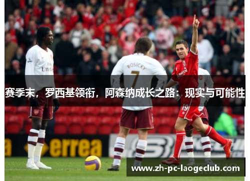 赛季末，罗西基领衔，阿森纳成长之路：现实与可能性