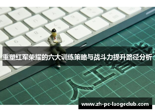 重塑红军荣耀的六大训练策略与战斗力提升路径分析