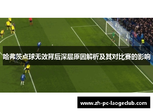 哈弗茨点球无效背后深层原因解析及其对比赛的影响
