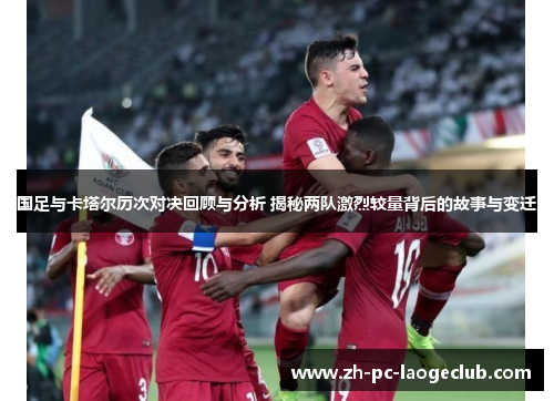 国足与卡塔尔历次对决回顾与分析 揭秘两队激烈较量背后的故事与变迁