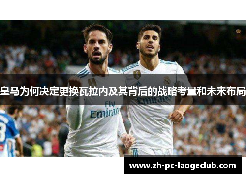 皇马为何决定更换瓦拉内及其背后的战略考量和未来布局