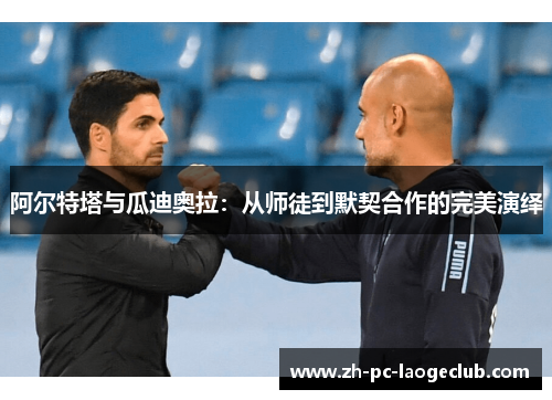 阿尔特塔与瓜迪奥拉：从师徒到默契合作的完美演绎