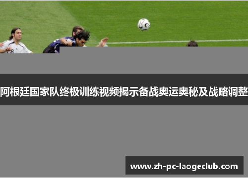 阿根廷国家队终极训练视频揭示备战奥运奥秘及战略调整