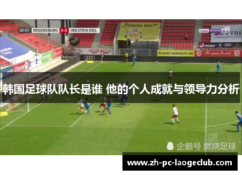 韩国足球队队长是谁 他的个人成就与领导力分析