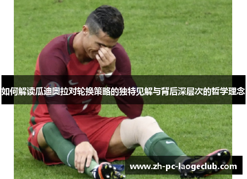 如何解读瓜迪奥拉对轮换策略的独特见解与背后深层次的哲学理念