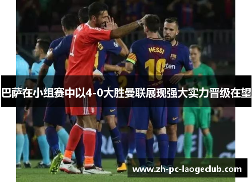 巴萨在小组赛中以4-0大胜曼联展现强大实力晋级在望