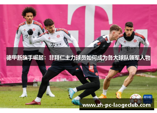 德甲新旗手崛起：非拜仁主力球员如何成为各大球队领军人物