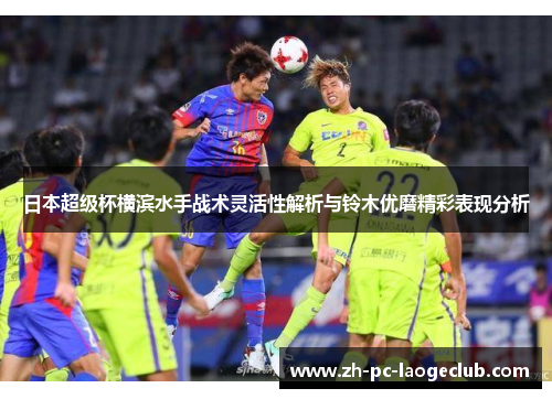 日本超级杯横滨水手战术灵活性解析与铃木优磨精彩表现分析