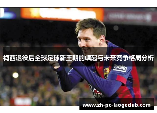 梅西退役后全球足球新王朝的崛起与未来竞争格局分析