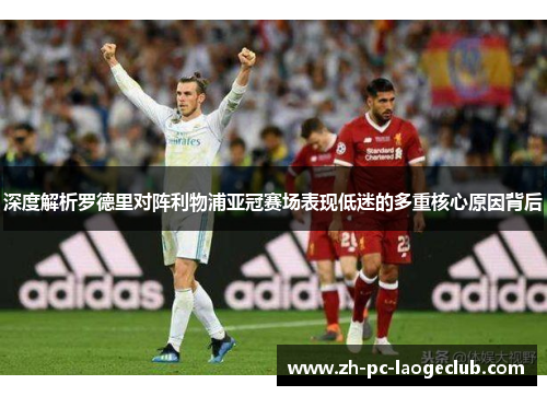 深度解析罗德里对阵利物浦亚冠赛场表现低迷的多重核心原因背后