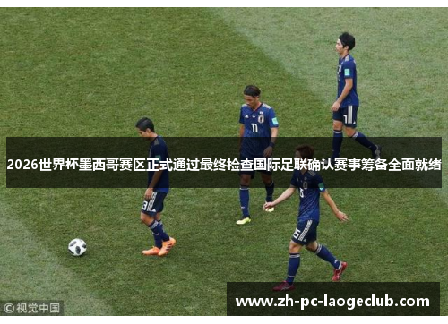 2026世界杯墨西哥赛区正式通过最终检查国际足联确认赛事筹备全面就绪