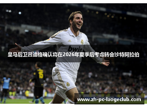皇马后卫吕迪格确认将在2026年夏季后考虑转会沙特阿拉伯