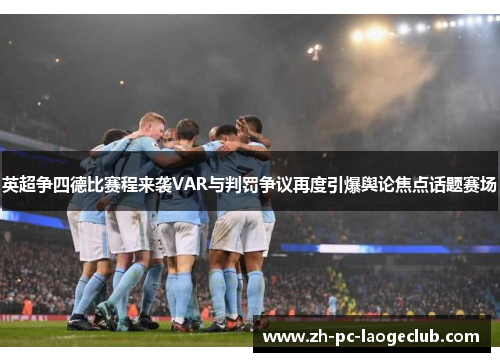 英超争四德比赛程来袭VAR与判罚争议再度引爆舆论焦点话题赛场