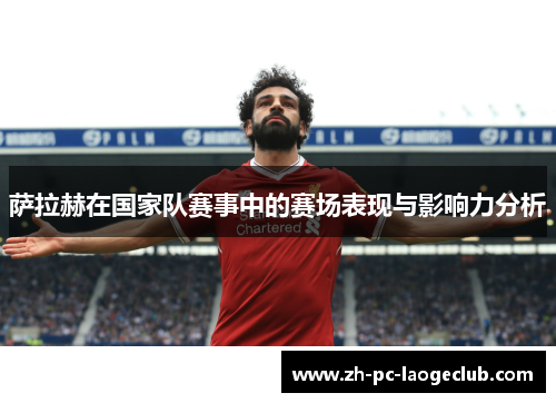 萨拉赫在国家队赛事中的赛场表现与影响力分析