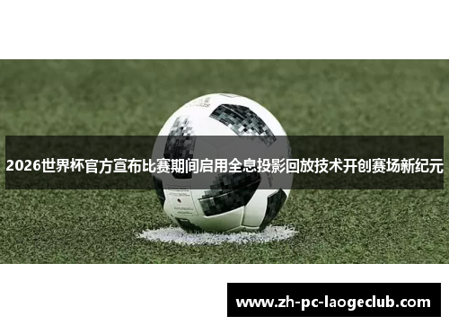 2026世界杯官方宣布比赛期间启用全息投影回放技术开创赛场新纪元