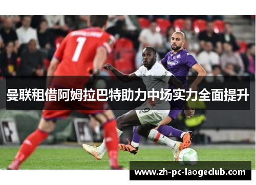 曼联租借阿姆拉巴特助力中场实力全面提升