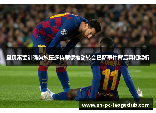 登贝莱罢训强势施压多特蒙德推动转会巴萨事件背后真相解析